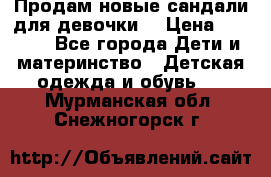 Продам новые сандали для девочки  › Цена ­ 3 500 - Все города Дети и материнство » Детская одежда и обувь   . Мурманская обл.,Снежногорск г.